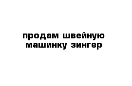 продам швейную машинку зингер